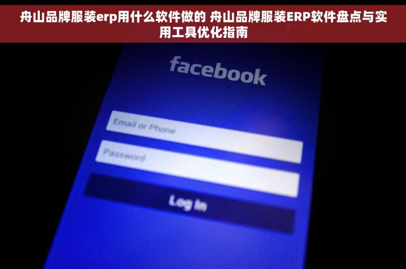 舟山品牌服装erp用什么软件做的 舟山品牌服装ERP软件盘点与实用工具优化指南