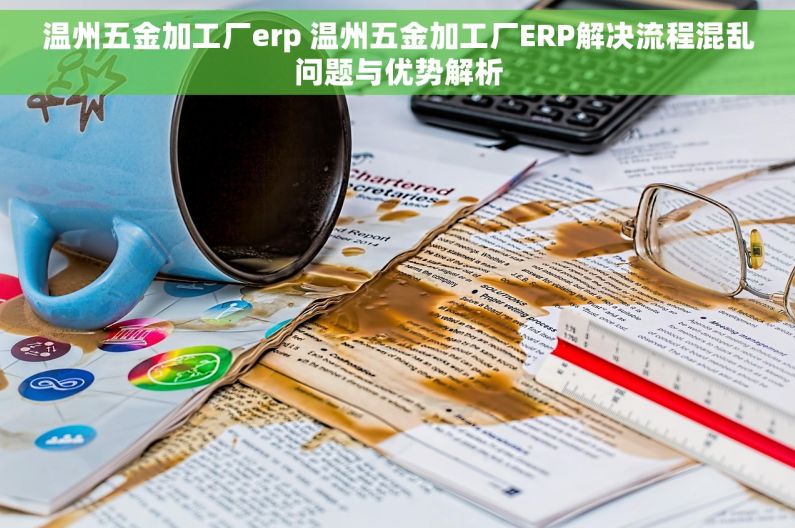 温州五金加工厂erp 温州五金加工厂ERP解决流程混乱问题与优势解析
