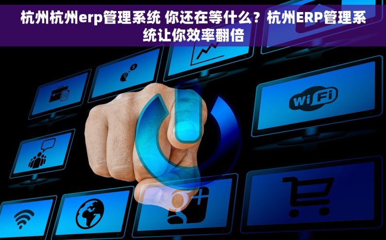 杭州杭州erp管理系统 你还在等什么？杭州ERP管理系统让你效率翻倍