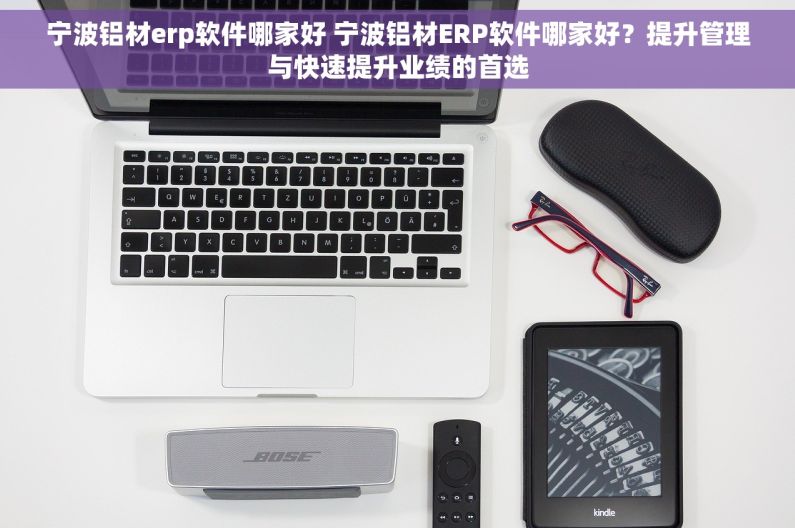 宁波铝材erp软件哪家好 宁波铝材ERP软件哪家好？提升管理与快速提升业绩的首选
