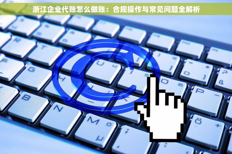 浙江企业代账怎么做账：合规操作与常见问题全解析
