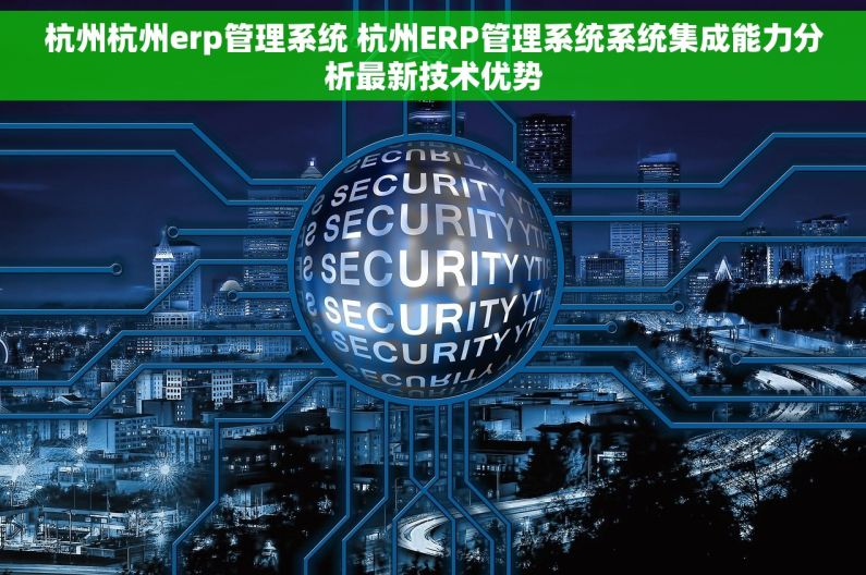 杭州杭州erp管理系统 杭州ERP管理系统系统集成能力分析最新技术优势