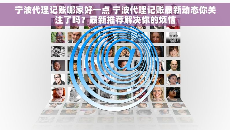 宁波代理记账哪家好一点 宁波代理记账最新动态你关注了吗？最新推荐解决你的烦恼