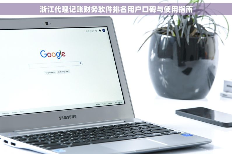 浙江代理记账财务软件排名用户口碑与使用指南