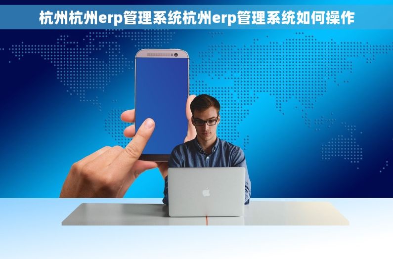 杭州杭州erp管理系统杭州erp管理系统如何操作