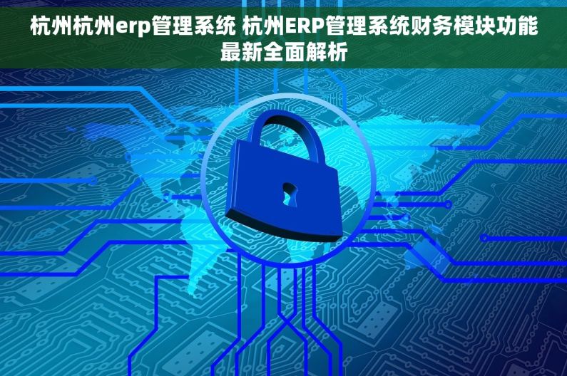 杭州杭州erp管理系统 杭州ERP管理系统财务模块功能最新全面解析