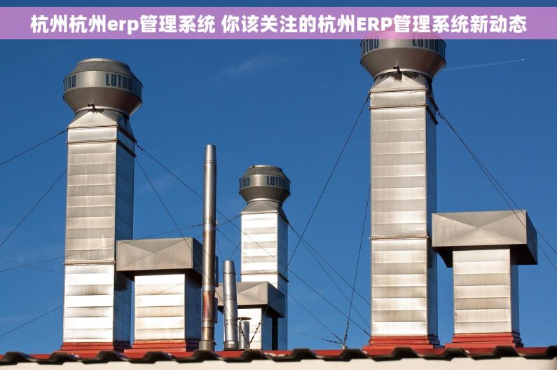 杭州杭州erp管理系统 你该关注的杭州ERP管理系统新动态