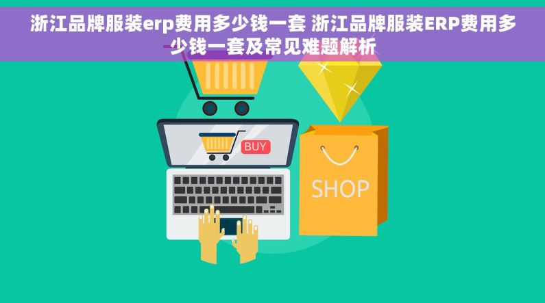 浙江品牌服装erp费用多少钱一套 浙江品牌服装ERP费用多少钱一套及常见难题解析