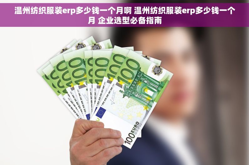 温州纺织服装erp多少钱一个月啊 温州纺织服装erp多少钱一个月 企业选型必备指南