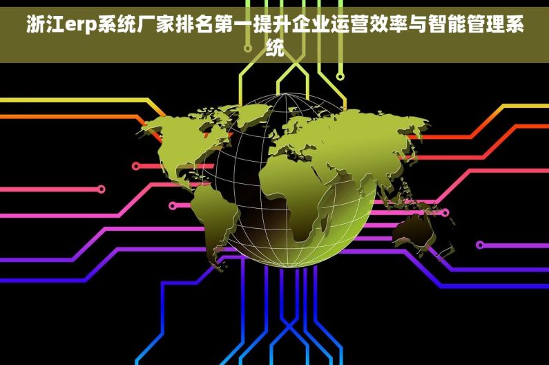 浙江erp系统厂家排名第一提升企业运营效率与智能管理系统