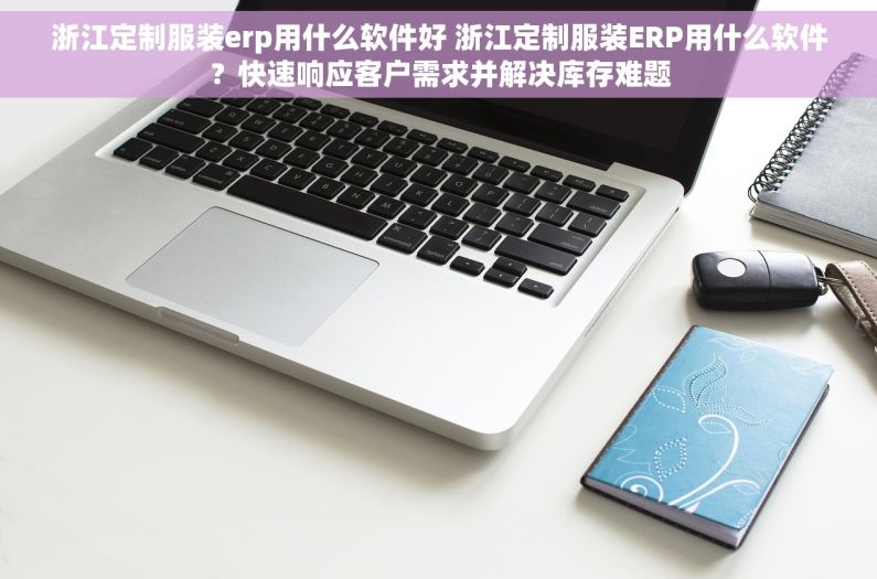 浙江定制服装erp用什么软件好 浙江定制服装ERP用什么软件？快速响应客户需求并解决库存难题