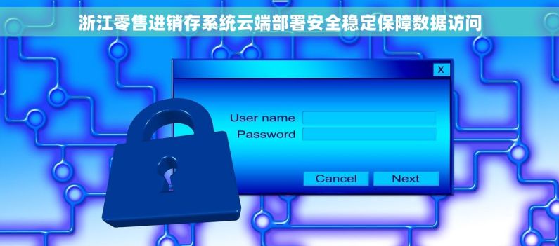浙江零售进销存系统云端部署安全稳定保障数据访问