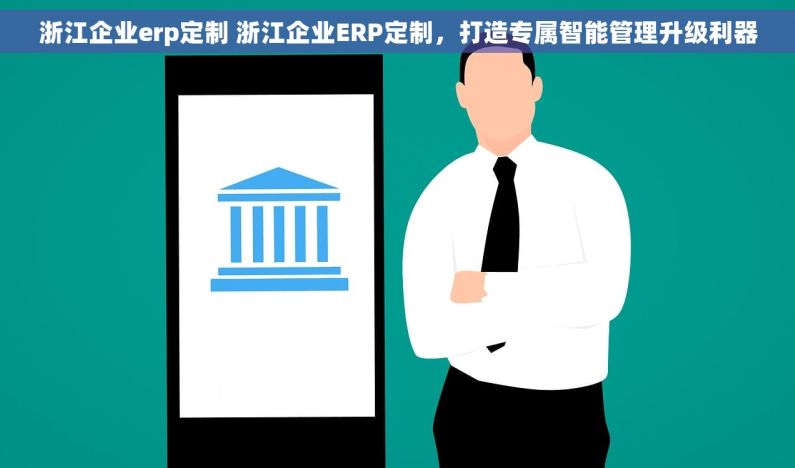 浙江企业erp定制 浙江企业ERP定制，打造专属智能管理升级利器