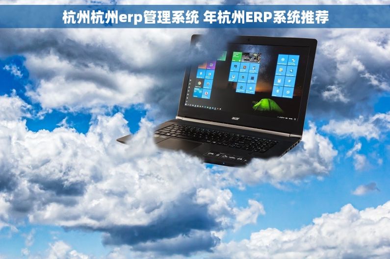 杭州杭州erp管理系统 年杭州ERP系统推荐
