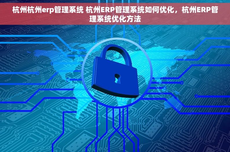 杭州杭州erp管理系统 杭州ERP管理系统如何优化，杭州ERP管理系统优化方法