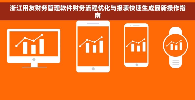 浙江用友财务管理软件财务流程优化与报表快速生成最新操作指南