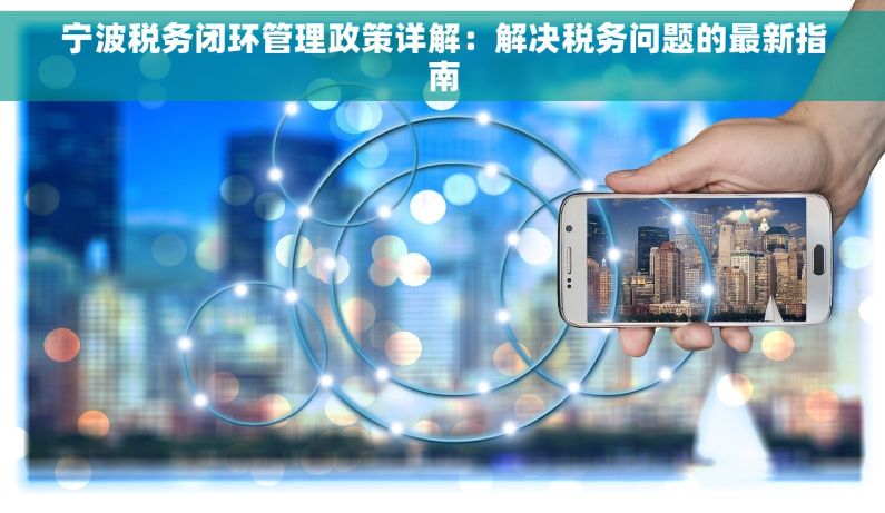 宁波税务闭环管理政策详解：解决税务问题的最新指南