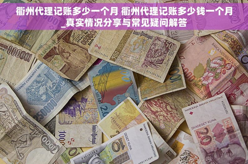 衢州代理记账多少一个月 衢州代理记账多少钱一个月_真实情况分享与常见疑问解答