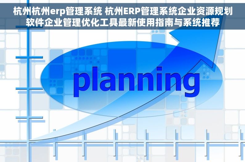 杭州杭州erp管理系统 杭州ERP管理系统企业资源规划软件企业管理优化工具最新使用指南与系统推荐