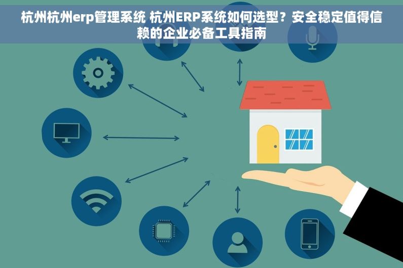 杭州杭州erp管理系统 杭州ERP系统如何选型？安全稳定值得信赖的企业必备工具指南