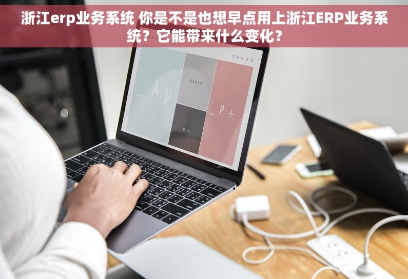浙江erp业务系统 你是不是也想早点用上浙江ERP业务系统？它能带来什么变化？