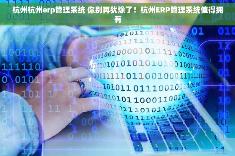 杭州杭州erp管理系统 你别再犹豫了！杭州ERP管理系统值得拥有