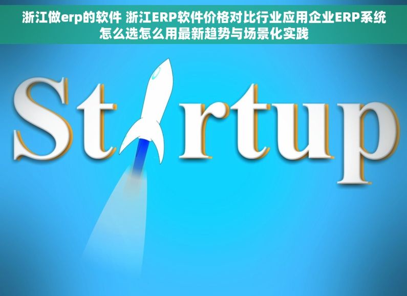 浙江做erp的软件 浙江ERP软件价格对比行业应用企业ERP系统怎么选怎么用最新趋势与场景化实践