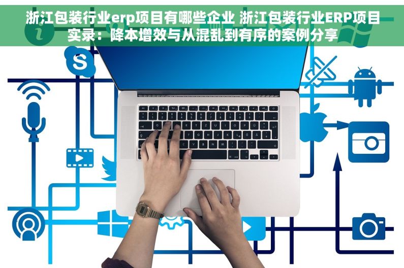 浙江包装行业erp项目有哪些企业 浙江包装行业ERP项目实录：降本增效与从混乱到有序的案例分享