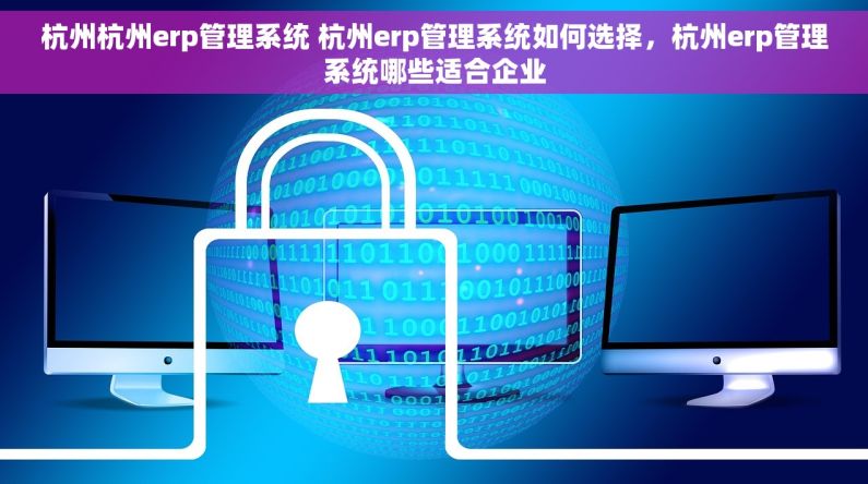 杭州杭州erp管理系统 杭州erp管理系统如何选择，杭州erp管理系统哪些适合企业