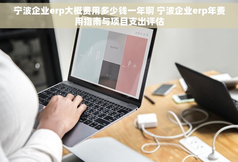 宁波企业erp大概费用多少钱一年啊 宁波企业erp年费用指南与项目支出评估