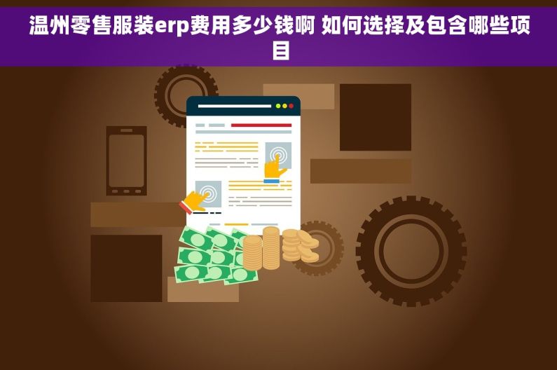 温州零售服装erp费用多少钱啊 如何选择及包含哪些项目