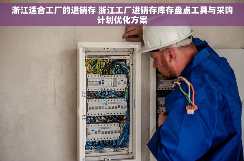 浙江适合工厂的进销存 浙江工厂进销存库存盘点工具与采购计划优化方案