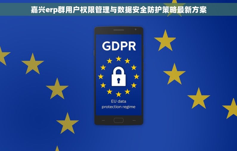 嘉兴erp群用户权限管理与数据安全防护策略最新方案