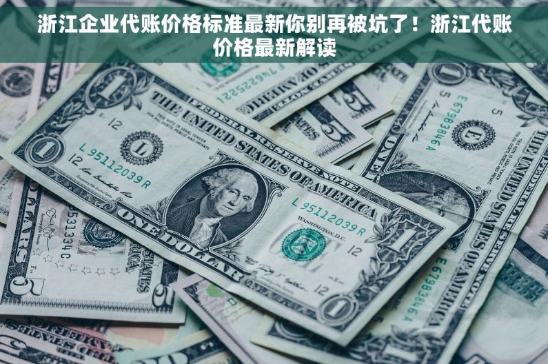 浙江企业代账价格标准最新你别再被坑了！浙江代账价格最新解读