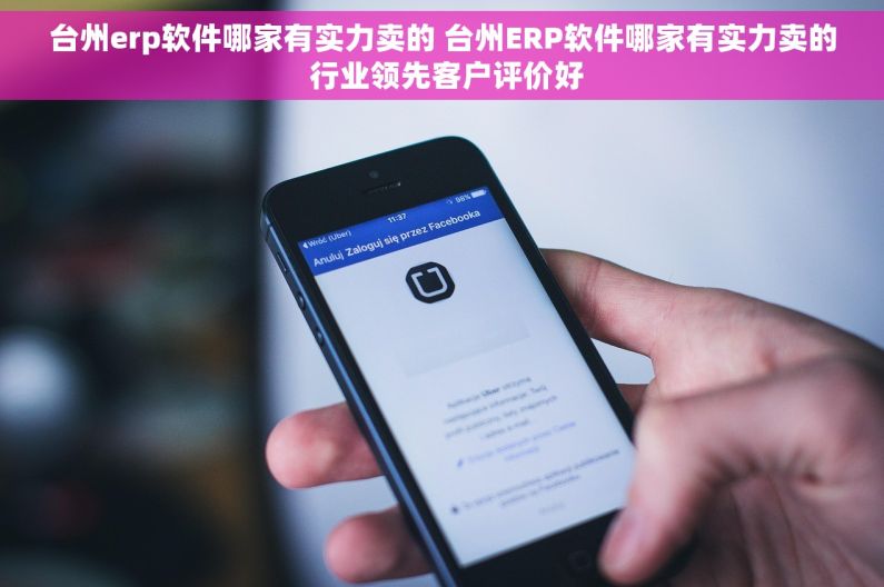 台州erp软件哪家有实力卖的 台州ERP软件哪家有实力卖的 行业领先客户评价好
