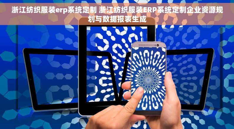 浙江纺织服装erp系统定制 浙江纺织服装ERP系统定制企业资源规划与数据报表生成