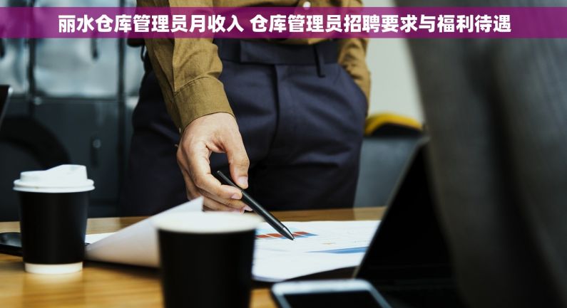 丽水仓库管理员月收入 仓库管理员招聘要求与福利待遇