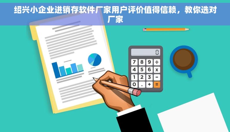绍兴小企业进销存软件厂家用户评价值得信赖，教你选对厂家