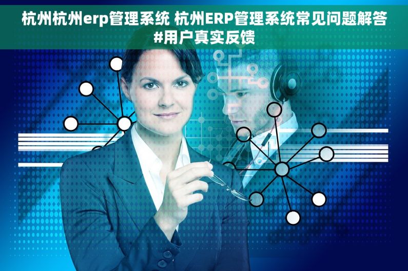 杭州杭州erp管理系统 杭州ERP管理系统常见问题解答#用户真实反馈