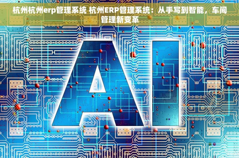杭州杭州erp管理系统 杭州ERP管理系统：从手写到智能，车间管理新变革