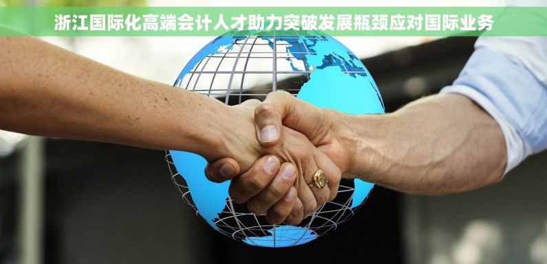 浙江国际化高端会计人才助力突破发展瓶颈应对国际业务
