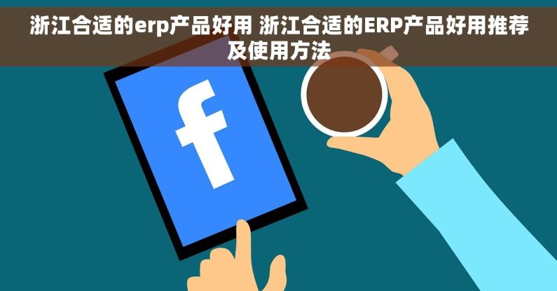浙江合适的erp产品好用 浙江合适的ERP产品好用推荐及使用方法