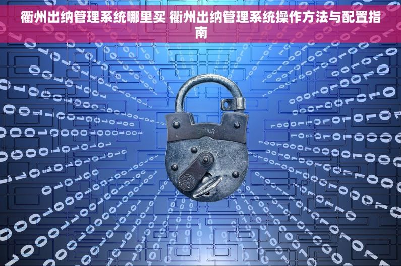 衢州出纳管理系统哪里买 衢州出纳管理系统操作方法与配置指南