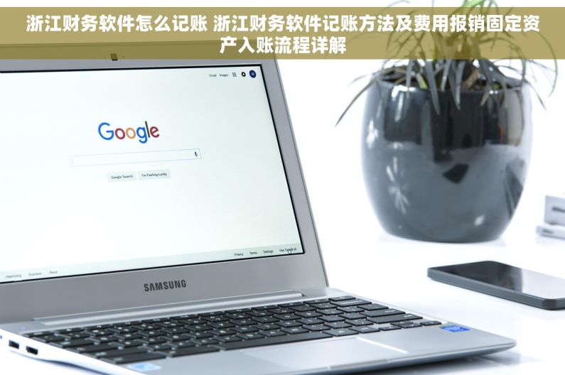 浙江财务软件怎么记账 浙江财务软件记账方法及费用报销固定资产入账流程详解