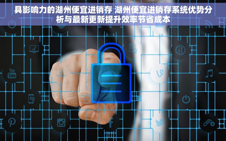 具影响力的湖州便宜进销存 湖州便宜进销存系统优势分析与最新更新提升效率节省成本
