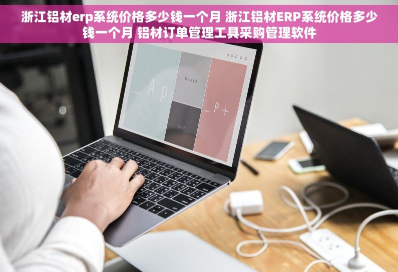 浙江铝材erp系统价格多少钱一个月 浙江铝材ERP系统价格多少钱一个月 铝材订单管理工具采购管理软件