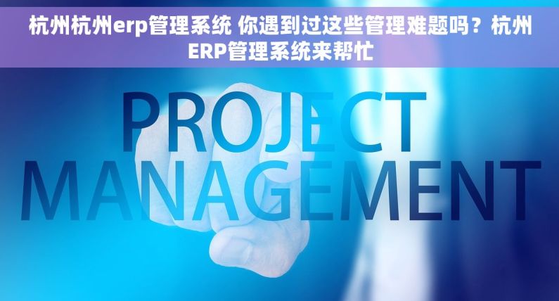 杭州杭州erp管理系统 你遇到过这些管理难题吗？杭州ERP管理系统来帮忙