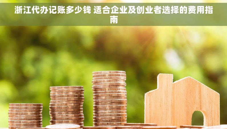 浙江代办记账多少钱 适合企业及创业者选择的费用指南