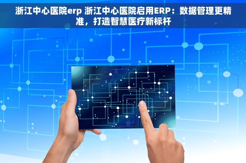 浙江中心医院erp 浙江中心医院启用ERP：数据管理更精准，打造智慧医疗新标杆