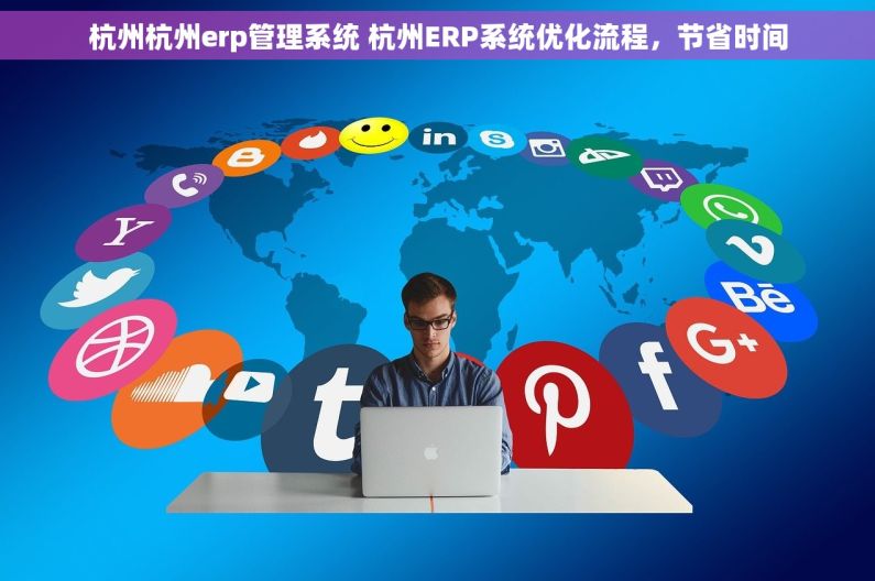 杭州杭州erp管理系统 杭州ERP系统优化流程，节省时间